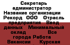 Секретарь-администратор › Название организации ­ Рекорд, ООО › Отрасль предприятия ­ Ввод данных › Минимальный оклад ­ 30 000 - Все города Работа » Вакансии   . Курская обл.